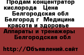 Продам концентратор кислорода › Цена ­ 17 000 - Белгородская обл., Белгород г. Медицина, красота и здоровье » Аппараты и тренажеры   . Белгородская обл.